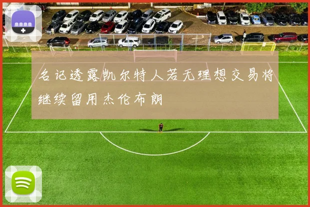 名记透露凯尔特人若无理想交易将继续留用杰伦布朗