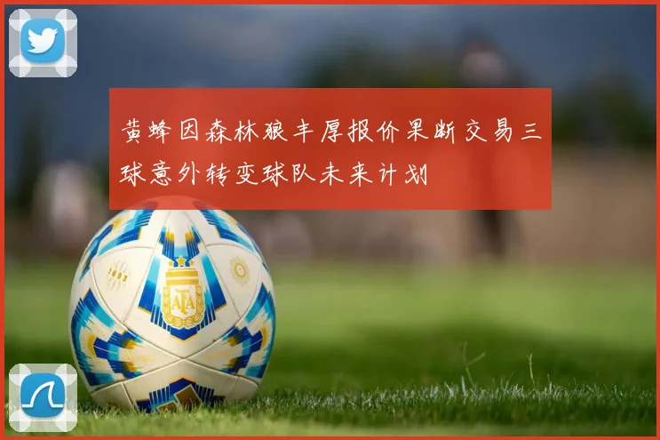 黄蜂因森林狼丰厚报价果断交易三球意外转变球队未来计划
