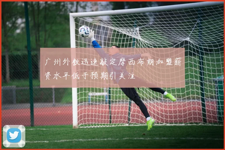 广州外教迅速敲定摩西布朗加盟薪资水平低于预期引关注