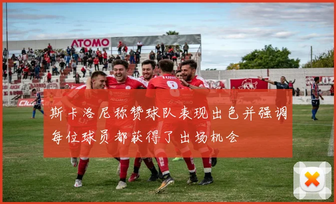 斯卡洛尼称赞球队表现出色并强调每位球员都获得了出场机会