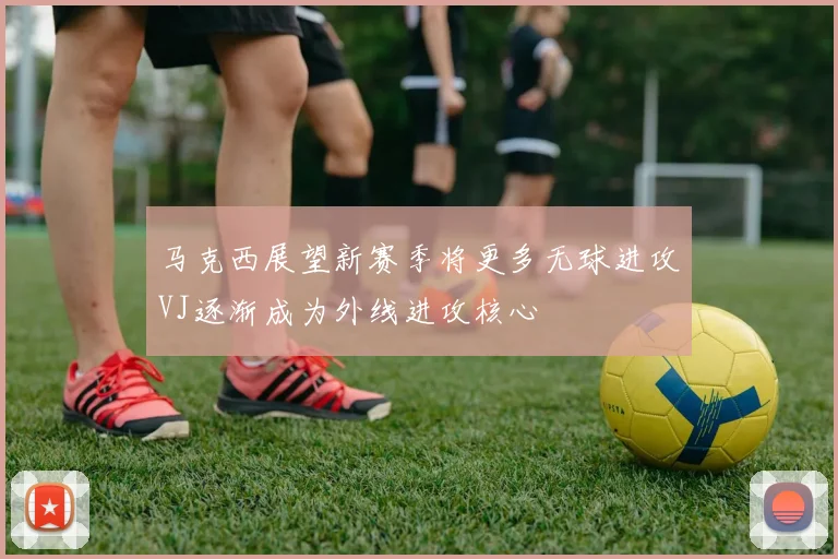马克西展望新赛季将更多无球进攻VJ逐渐成为外线进攻核心