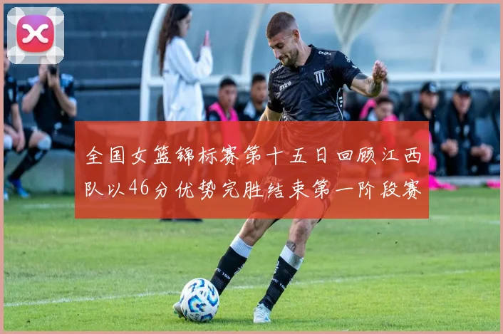 全国女篮锦标赛第十五日回顾江西队以46分优势完胜结束第一阶段赛事