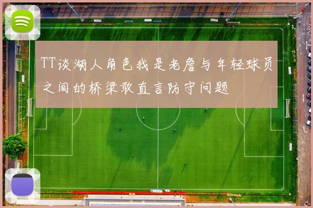 TT谈湖人角色我是老詹与年轻球员之间的桥梁敢直言防守问题