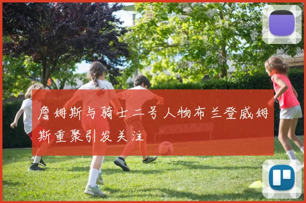 詹姆斯与骑士二号人物布兰登威姆斯重聚引发关注