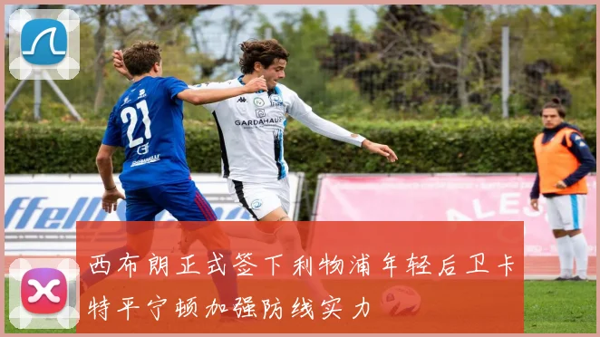 西布朗正式签下利物浦年轻后卫卡特平宁顿加强防线实力