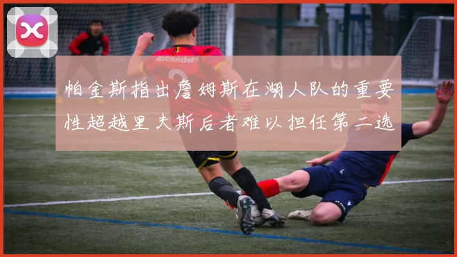 帕金斯指出詹姆斯在湖人队的重要性超越里夫斯后者难以担任第二选择