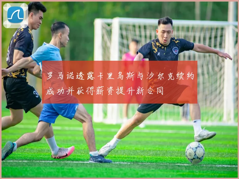 罗马诺透露卡里乌斯与沙尔克续约成功并获得薪资提升新合同