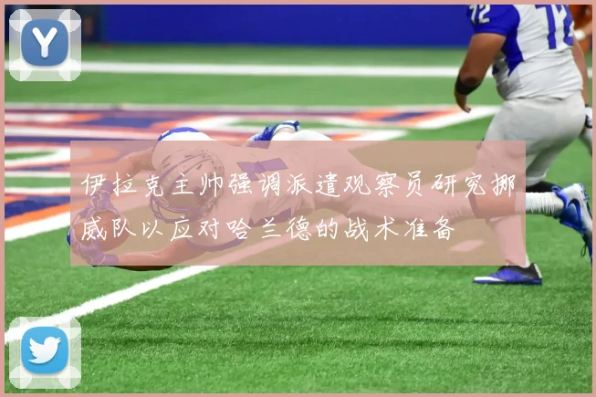 伊拉克主帅强调派遣观察员研究挪威队以应对哈兰德的战术准备