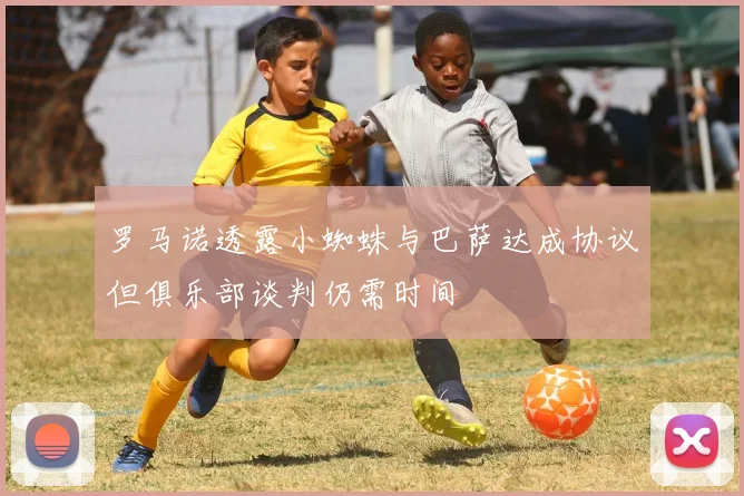 罗马诺透露小蜘蛛与巴萨达成协议但俱乐部谈判仍需时间