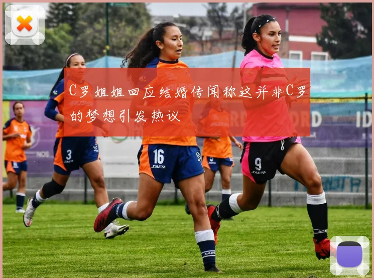 C罗姐姐回应结婚传闻称这并非C罗的梦想引发热议