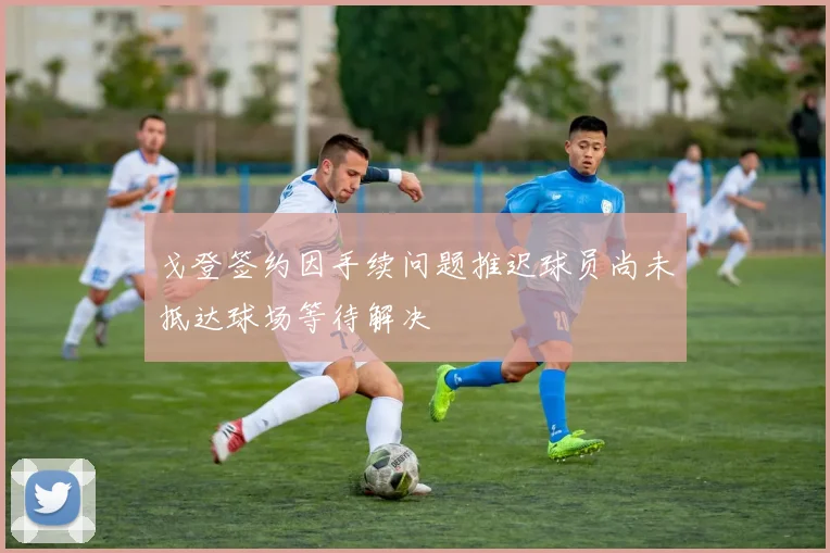 戈登签约因手续问题推迟球员尚未抵达球场等待解决
