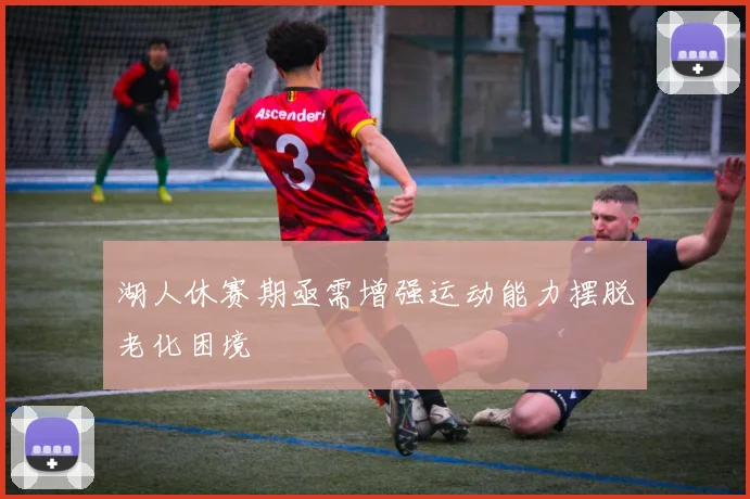 湖人休赛期亟需增强运动能力摆脱老化困境