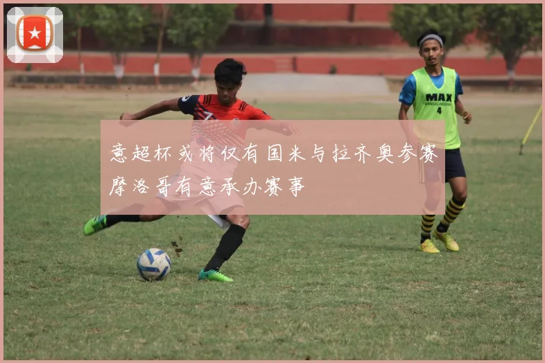 意超杯或将仅有国米与拉齐奥参赛摩洛哥有意承办赛事