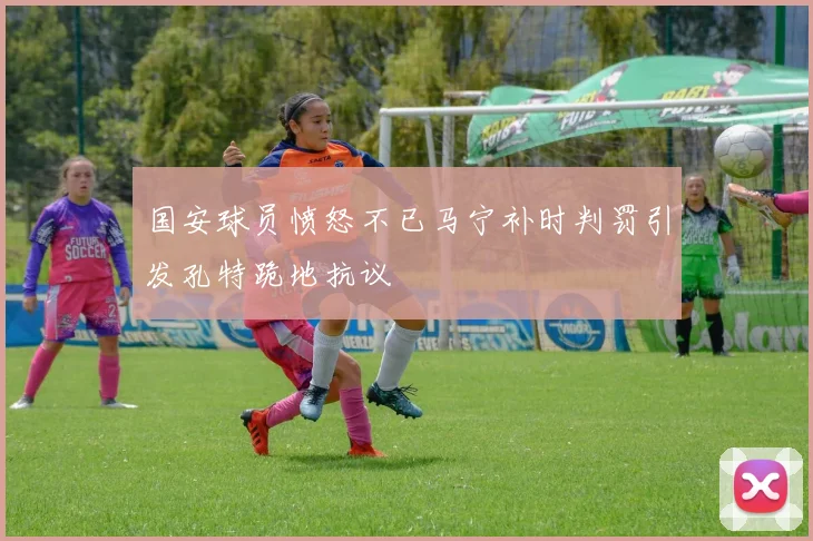 国安球员愤怒不已马宁补时判罚引发孔特跪地抗议