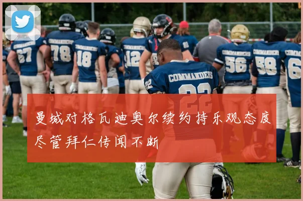 曼城对格瓦迪奥尔续约持乐观态度尽管拜仁传闻不断