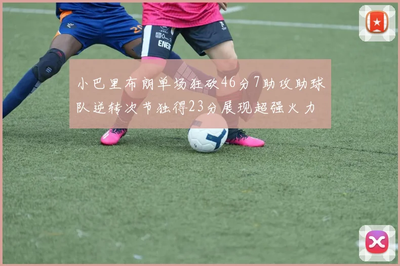 小巴里布朗单场狂砍46分7助攻助球队逆转次节独得23分展现超强火力