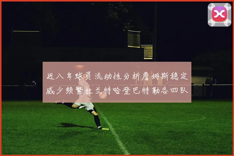 近八年球员流动性分析詹姆斯稳定威少频繁杜兰特哈登巴特勒各四队