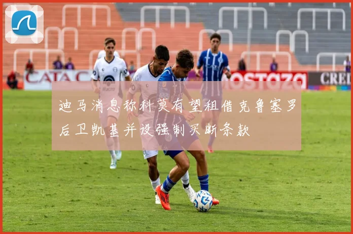 迪马消息称科莫有望租借克鲁塞罗后卫凯基并设强制买断条款