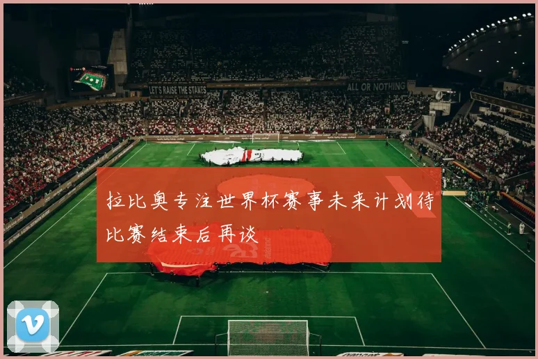 拉比奥专注世界杯赛事未来计划待比赛结束后再谈