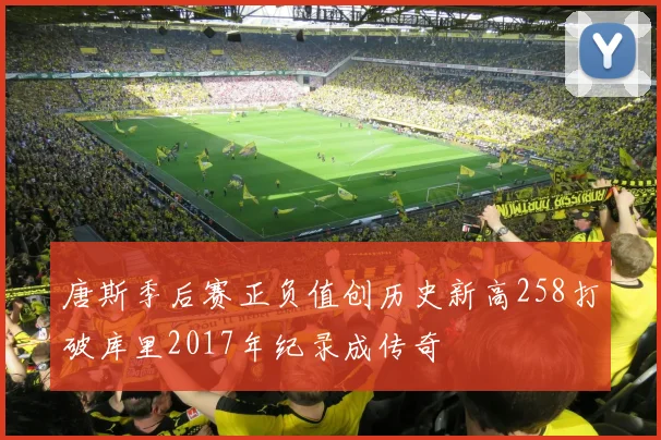 唐斯季后赛正负值创历史新高258打破库里2017年纪录成传奇