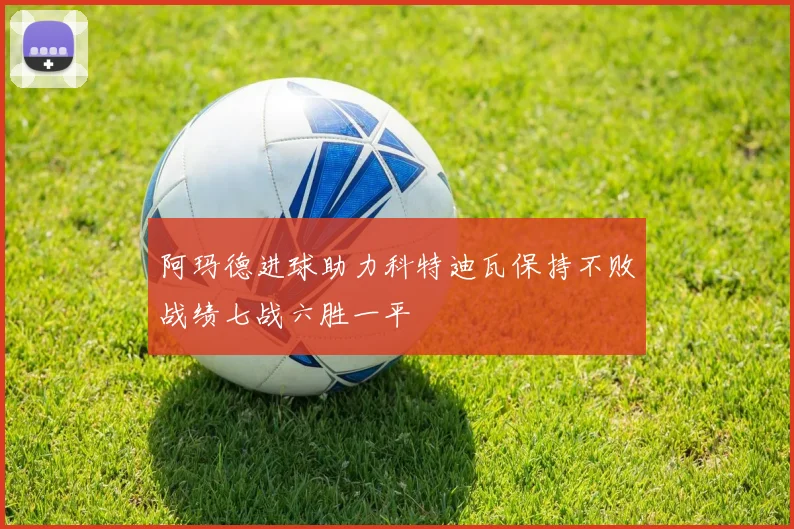 阿玛德进球助力科特迪瓦保持不败战绩七战六胜一平