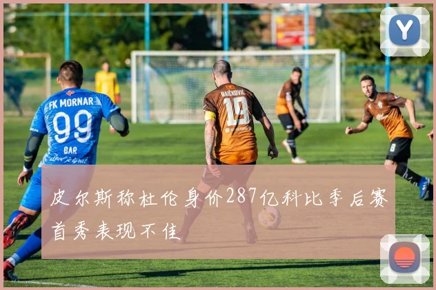 皮尔斯称杜伦身价287亿科比季后赛首秀表现不佳