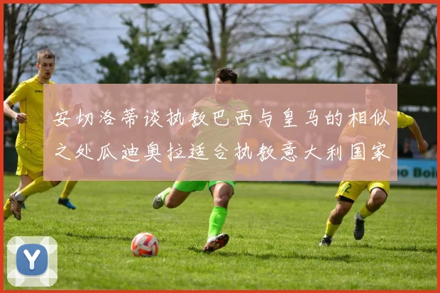 安切洛蒂谈执教巴西与皇马的相似之处瓜迪奥拉适合执教意大利国家队