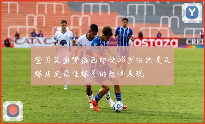 登贝莱盛赞梅西即使38岁依然是足球历史最佳球员的巅峰表现